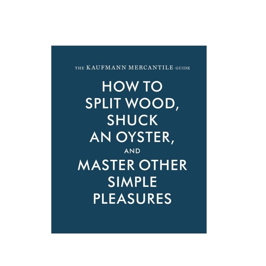 The Kaufman Mercantile Guide -How to Split Wood, Shuck an Oyster and other simple Pleasures
